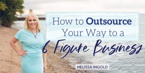 Melissa Ingold - How To Outsource Your Way To A 6-Figure Business