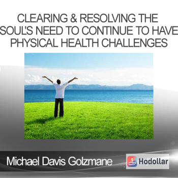 Michael Davis Golzmane - Clearing & Resolving the Soul's Need to Continue to Have Physical Health Challenges