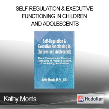 Kathy Morris - Self-Regulation & Executive Functioning in Children and Adolescents: Visual Strategies and Hands-on Techniques to Provide Structure Predictability and Routines